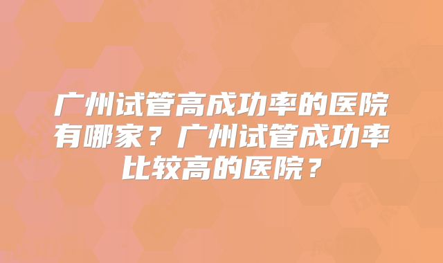 广州试管高成功率的医院有哪家？广州试管成功率比较高的医院？