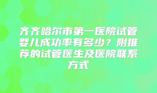 齐齐哈尔市第一医院试管婴儿成功率有多少？附推荐的试管医生及医院联系方式
