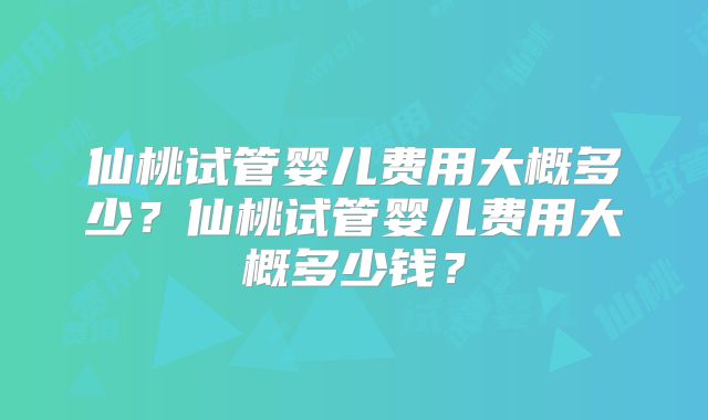 仙桃试管婴儿费用大概多少？仙桃试管婴儿费用大概多少钱？