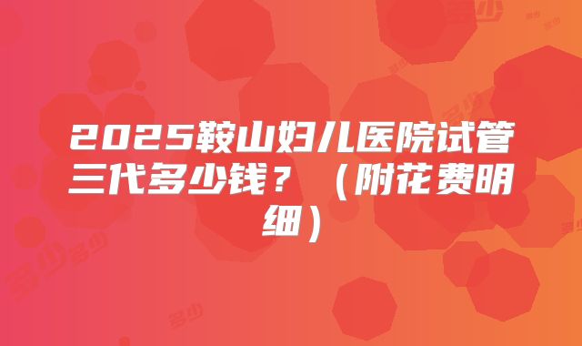 2025鞍山妇儿医院试管三代多少钱？（附花费明细）