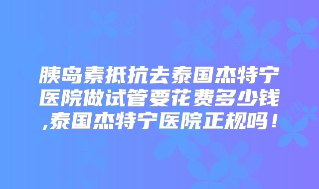 胰岛素抵抗去泰国杰特宁医院做试管要花费多少钱,泰国杰特宁医院正规吗！