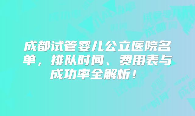成都试管婴儿公立医院名单,排队时间、费用表与成功率全解析!