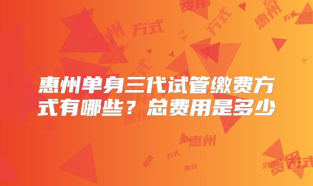 惠州单身三代试管缴费方式有哪些?总费用是多少