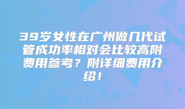 39岁女性在广州做几代试管成功率相对会比较高附费用参考？附详细费用介绍！