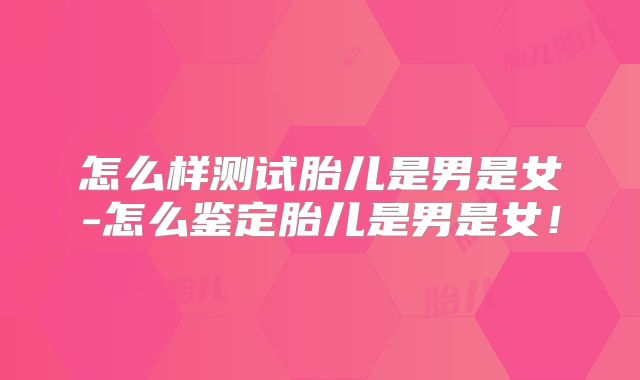 怎么样测试胎儿是男是女-怎么鉴定胎儿是男是女！