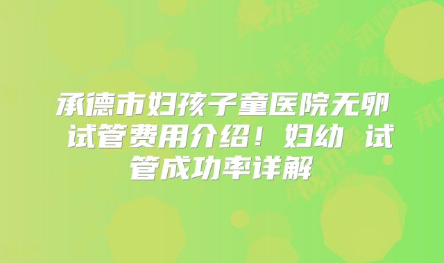 承德市妇孩子童医院无卵�试管费用介绍!妇幼 试管成功率详解