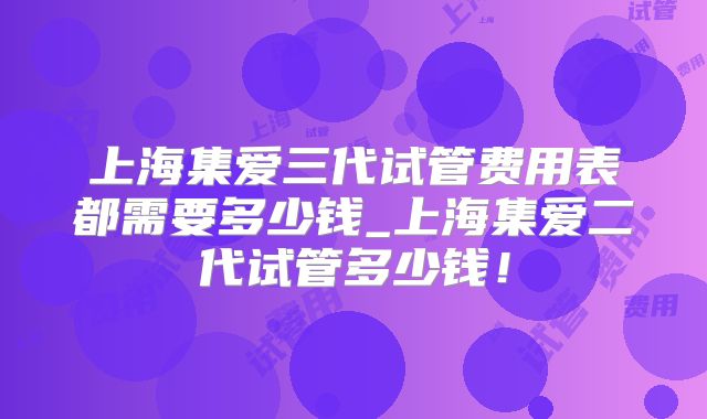 上海集爱三代试管费用表都需要多少钱_上海集爱二代试管多少钱!