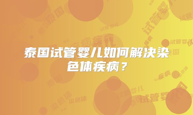 泰国试管婴儿如何解决染色体疾病？