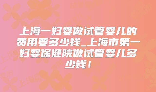 上海一妇婴做试管婴儿的费用要多少钱_上海市第一妇婴保健院做试管婴儿多少钱！