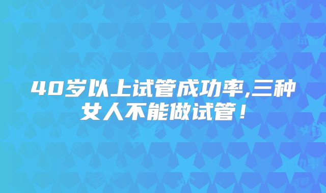40岁以上试管成功率,三种女人不能做试管！
