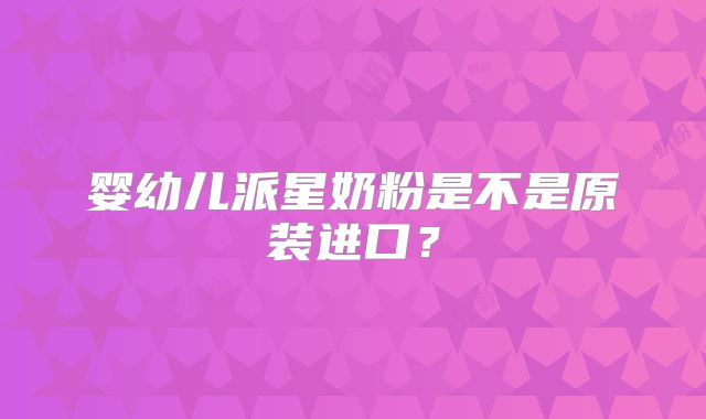 婴幼儿派星奶粉是不是原装进口？