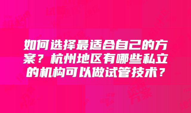 如何选择最适合自己的方案?杭州地区有哪些私立的机构可以做试管技术?