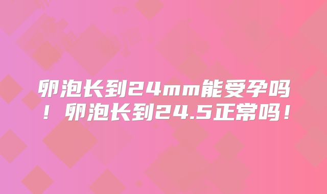 卵泡长到24mm能受孕吗!卵泡长到24.5正常吗!