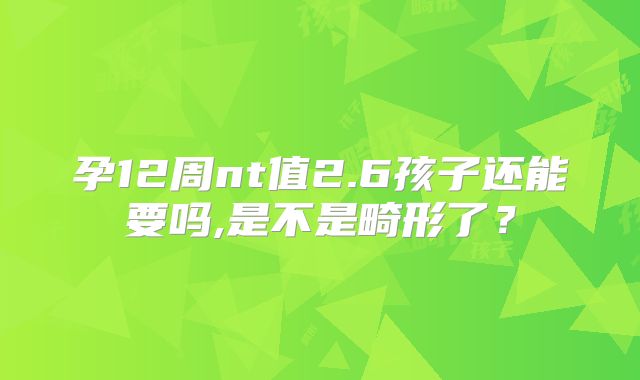 孕12周nt值2.6孩子还能要吗,是不是畸形了？
