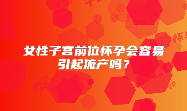 女性子宫前位怀孕会容易引起流产吗?