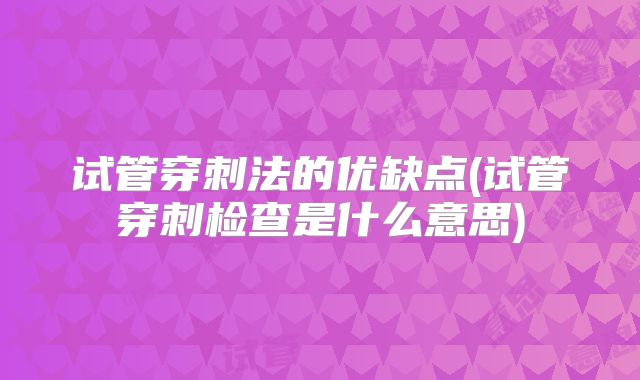 试管穿刺法的优缺点(试管穿刺检查是什么意思)