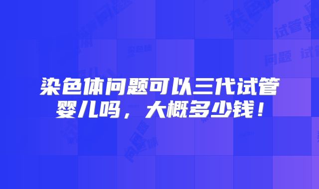 染色体问题可以三代试管婴儿吗，大概多少钱！