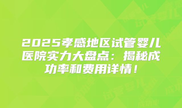 2025孝感地区试管婴儿医院实力大盘点：揭秘成功率和费用详情！
