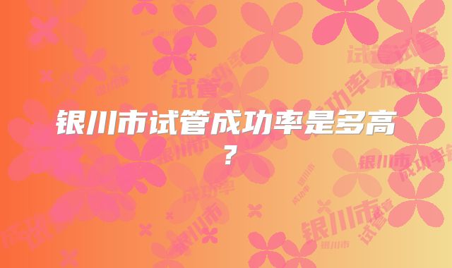 银川市试管成功率是多高?