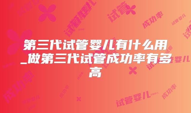 第三代试管婴儿有什么用_做第三代试管成功率有多高