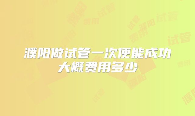 濮阳做试管一次便能成功大概费用多少