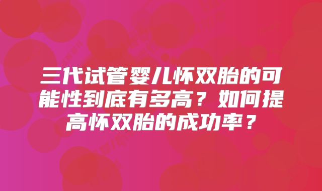 三代试管婴儿怀双胎的可能性到底有多高?如何提高怀双胎的成功率?