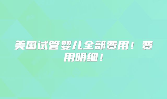 美国试管婴儿全部费用！费用明细！