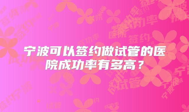 宁波可以签约做试管的医院成功率有多高?