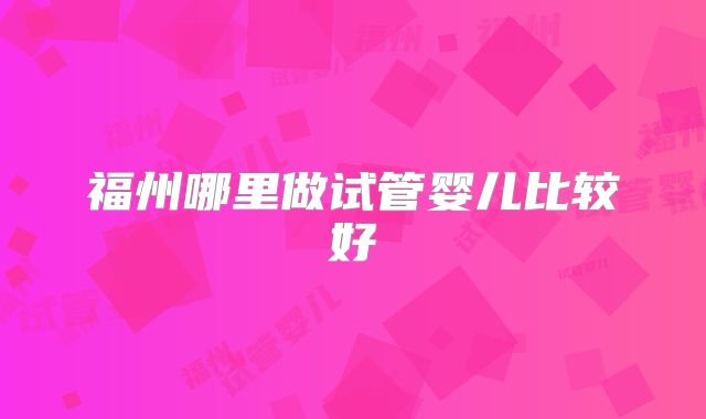 福州哪里做试管婴儿比较好