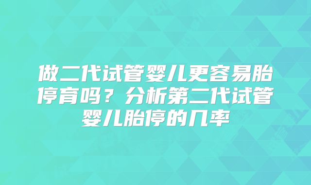 做二代试管婴儿更容易胎停育吗?分析第二代试管婴儿胎停的几率