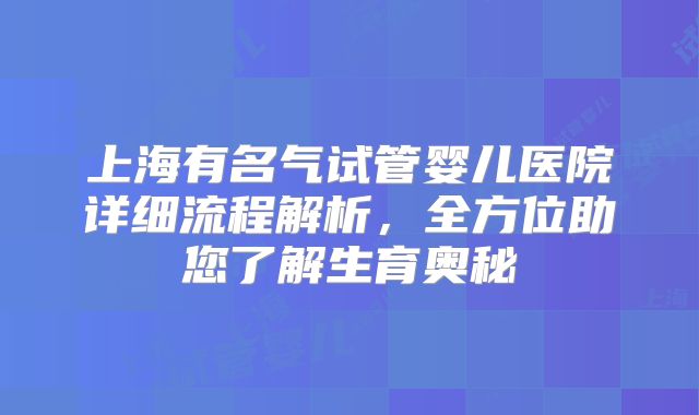 上海有名气试管婴儿医院详细流程解析，全方位助您了解生育奥秘