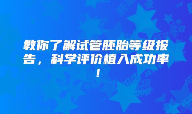 教你了解试管胚胎等级报告,科学评价植入成功率!