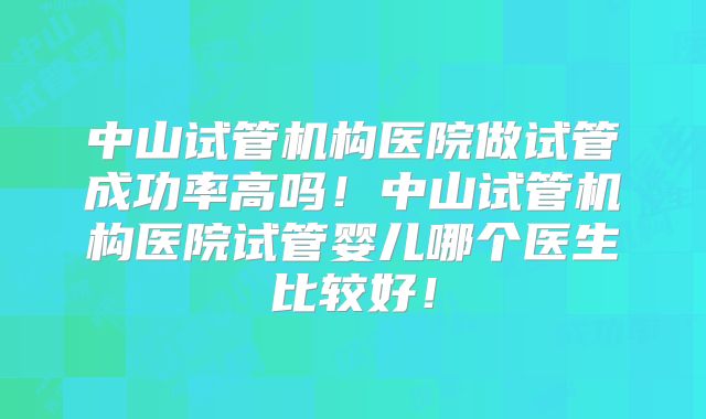 中山试管机构医院做试管成功率高吗！中山试管机构医院试管婴儿哪个医生比较好！