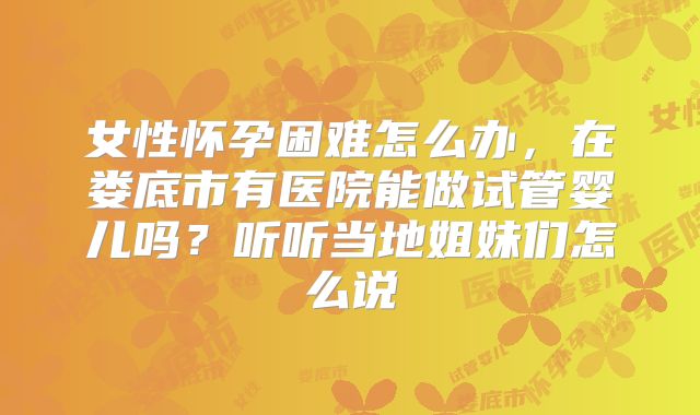 女性怀孕困难怎么办,在娄底市有医院能做试管婴儿吗?听听当地姐妹们怎么说