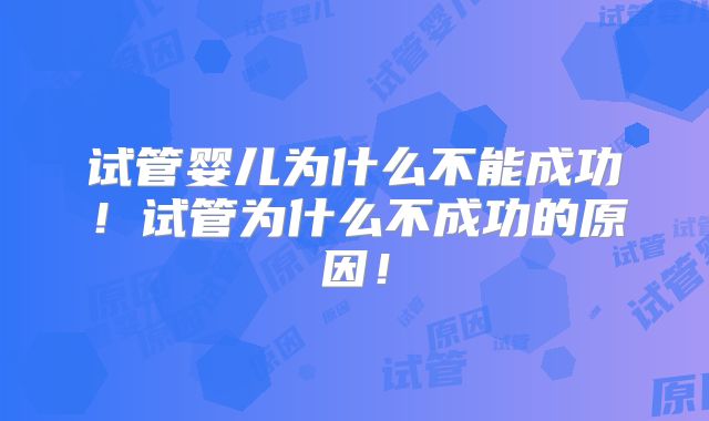试管婴儿为什么不能成功！试管为什么不成功的原因！