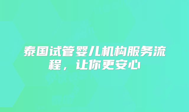 泰国试管婴儿机构服务流程,让你更安心