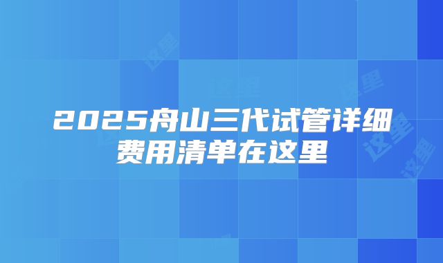 2025舟山三代试管详细费用清单在这里