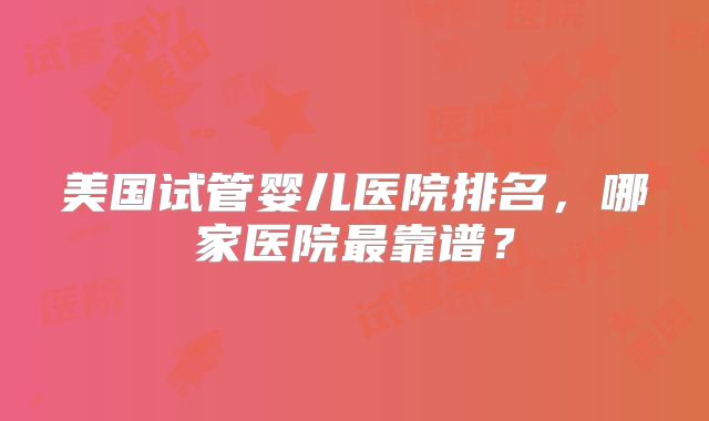 美国试管婴儿医院排名，哪家医院最靠谱？