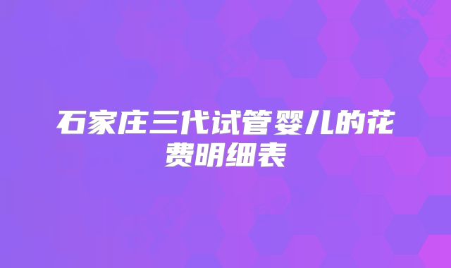 石家庄三代试管婴儿的花费明细表
