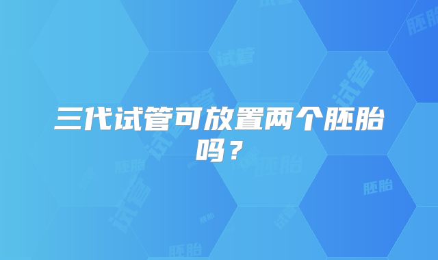三代试管可放置两个胚胎吗?