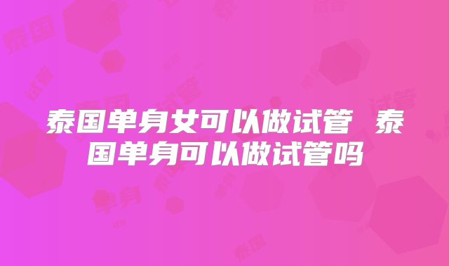 泰国单身女可以做试管 泰国单身可以做试管吗
