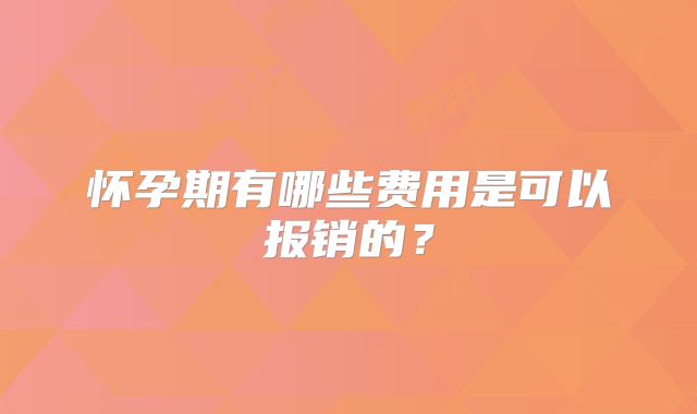怀孕期有哪些费用是可以报销的？