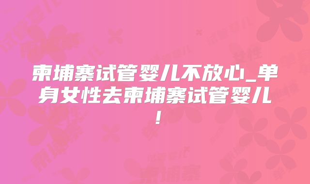 柬埔寨试管婴儿不放心_单身女性去柬埔寨试管婴儿!
