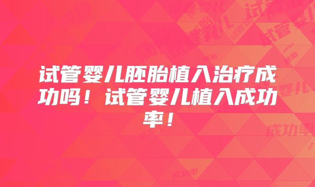 试管婴儿胚胎植入治疗成功吗！试管婴儿植入成功率！