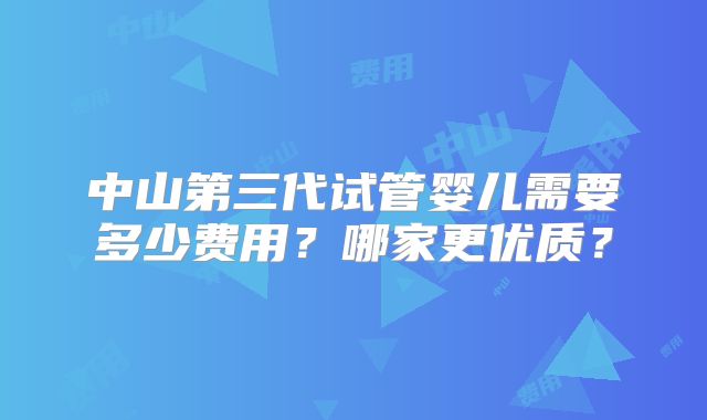 中山第三代试管婴儿需要多少费用？哪家更优质？