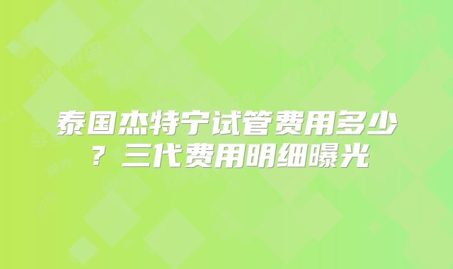 泰国杰特宁试管费用多少?三代费用明细曝光