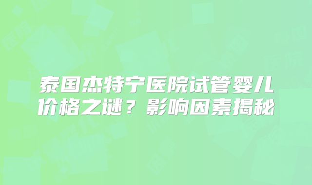 泰国杰特宁医院试管婴儿价格之谜？影响因素揭秘