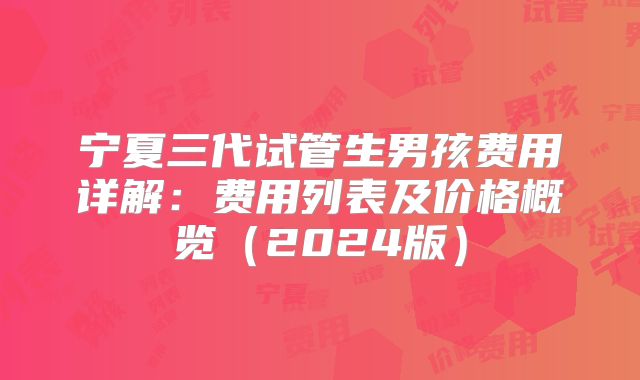 宁夏三代试管生男孩费用详解：费用列表及价格概览（2024版）