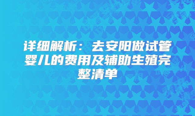 详细解析：去安阳做试管婴儿的费用及辅助生殖完整清单