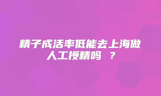 精子成活率低能去上海做人工授精吗 ？